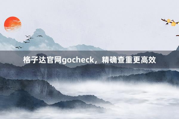 格子达官网gocheck,精确查重更高效