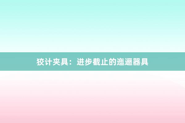 狡计夹具：进步截止的迤逦器具