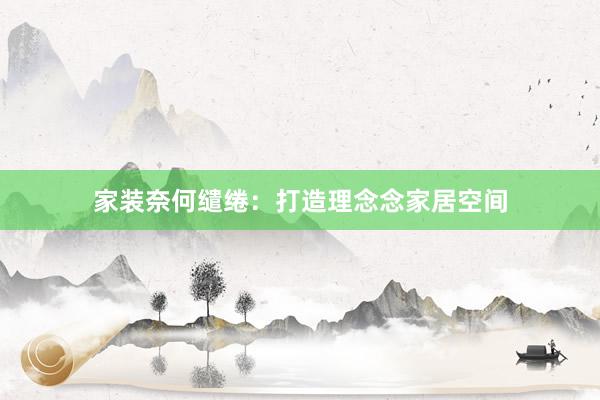 家装奈何缱绻：打造理念念家居空间